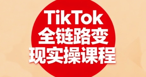 TikTok全链路变现实操课程，全方位助力学员掌握TK变现技能-课程网
