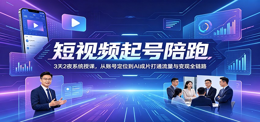 短视频起号陪跑：3天2夜系统授课，从账号定位到AI成片打通流量与变现全链路-课程网