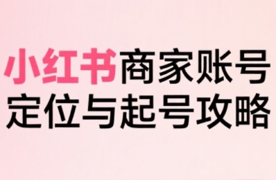 小红书电商全链路实战从定位到爆单，系统拆解小红书商家起号全流程-课程网