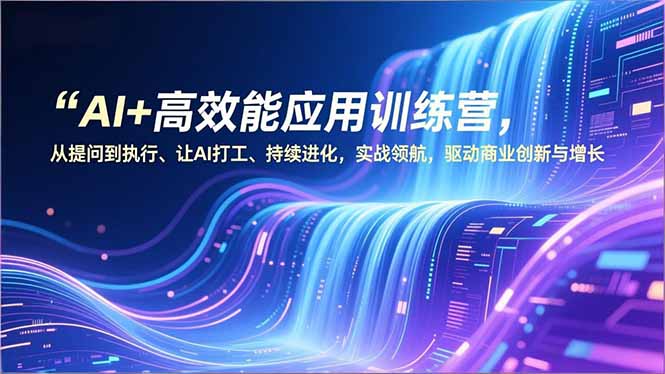 AI+高效能应用训练营，从提问到执行、让AI打工、持续进化，实战领航，驱动商业创新与增长-课程网