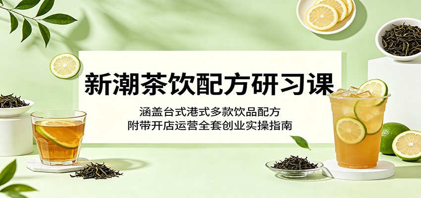 新潮茶饮配方研习课：涵盖台式港式多款饮品配方，附带开店运营全套创业实操指南-课程网