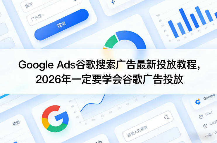 Google Ads谷歌搜索广告最新投放教程，2026年一定要学会谷歌广告投放-课程网