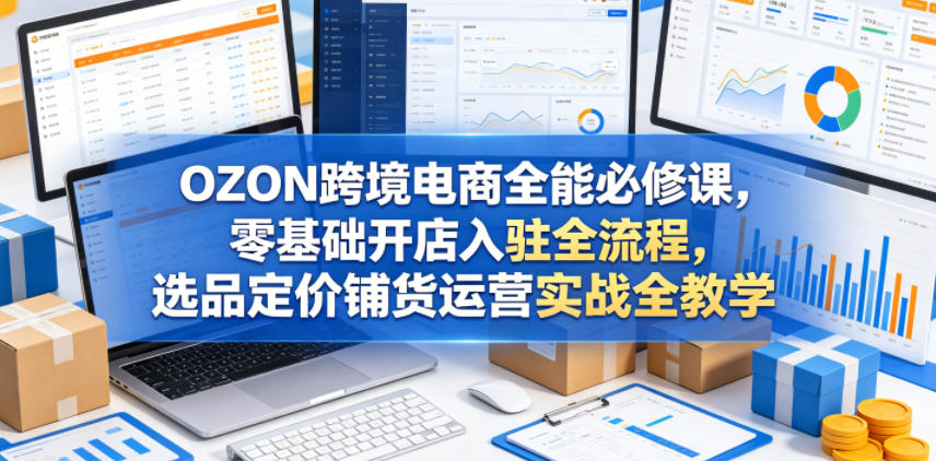 OZON跨境电商全能必修课，零基础开店入驻全流程，选品定价铺货运营实战全教学-课程网