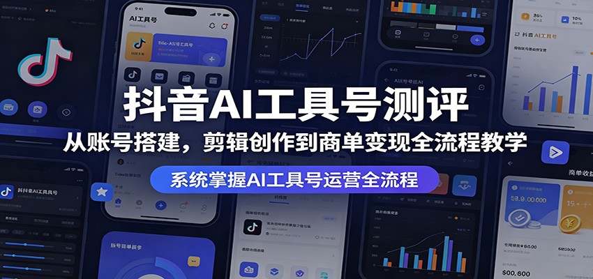 抖音AI工具号测评：从账号搭建，剪辑创作到商单变现全流程教学-课程网