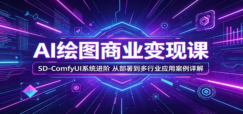 AI绘图商业变现课：SD-ComfyUI系统进阶，从部署到多行业应用案例详解-课程网