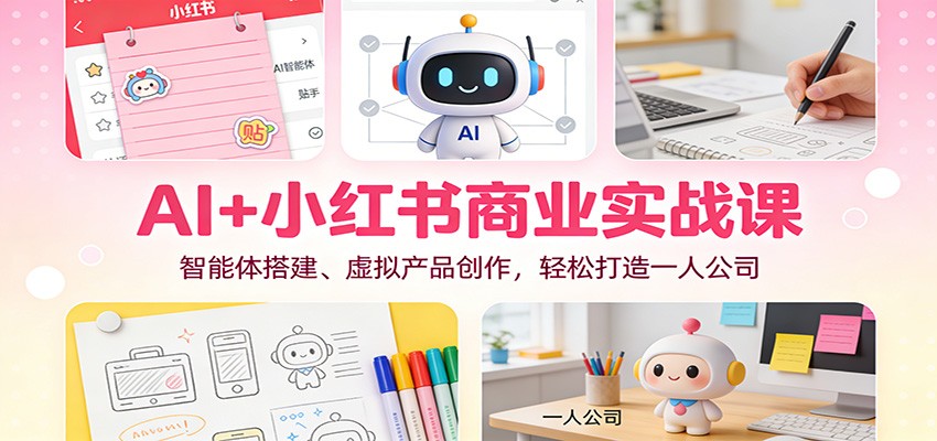 AI+小红书商业实战课：智能体搭建、虚拟产品创作，轻松打造一人公司-课程网