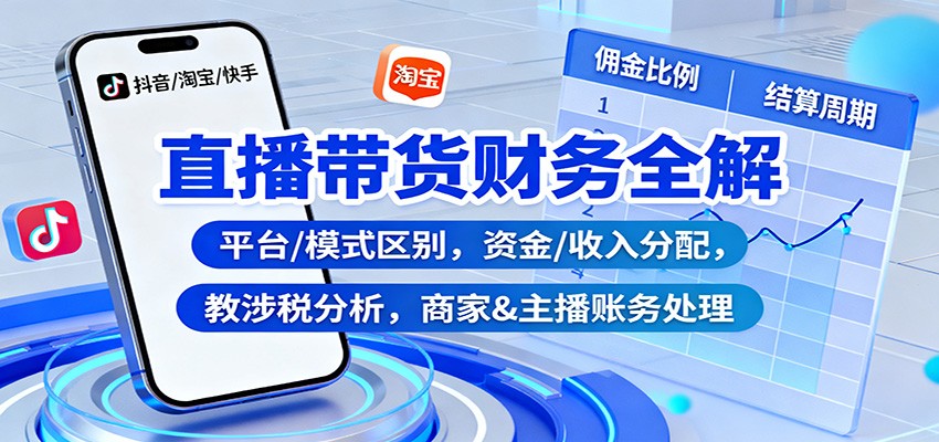 直播带货财务全解：平台/模式区别，资金/收入分配，涉税分析，商家&主播账务处理-课程网