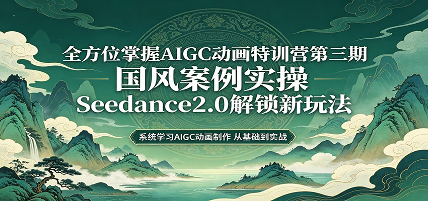 零基础AIGC动画精通第三期：国风案例实操，Seedance2.0解锁新玩法-课程网