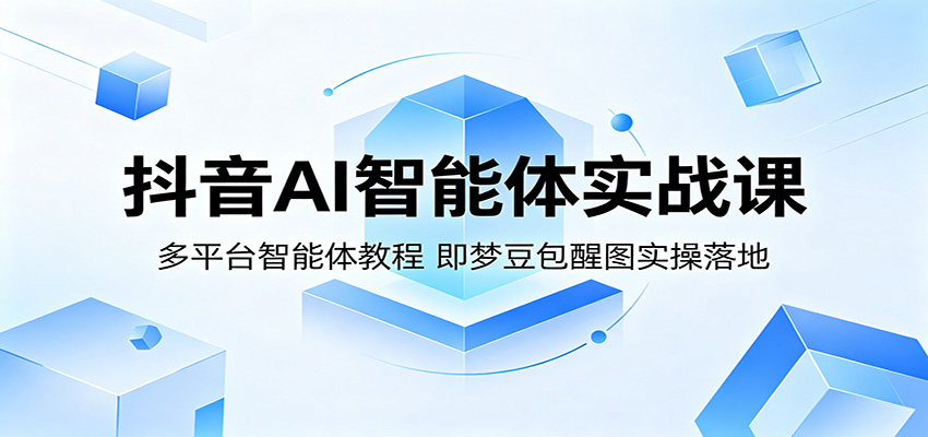 抖音AI智能体实战课：多平台智能体教程，即梦豆包醒图实操落地-课程网