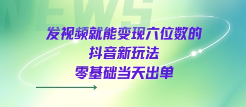 发视频就能变现六位数的抖音新玩法，0基础当天出单-课程网