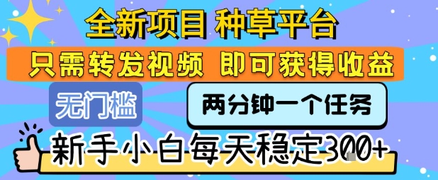 全新项目 种草平台 只需要转发任务视频 即可获得收益 新手小白每天稳定3张+【揭秘】-课程网