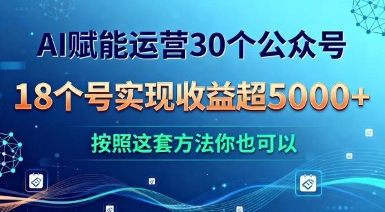 AI赋能运营30个公众号，18个号实现收益超5k+，按照这套方法你也可以-课程网