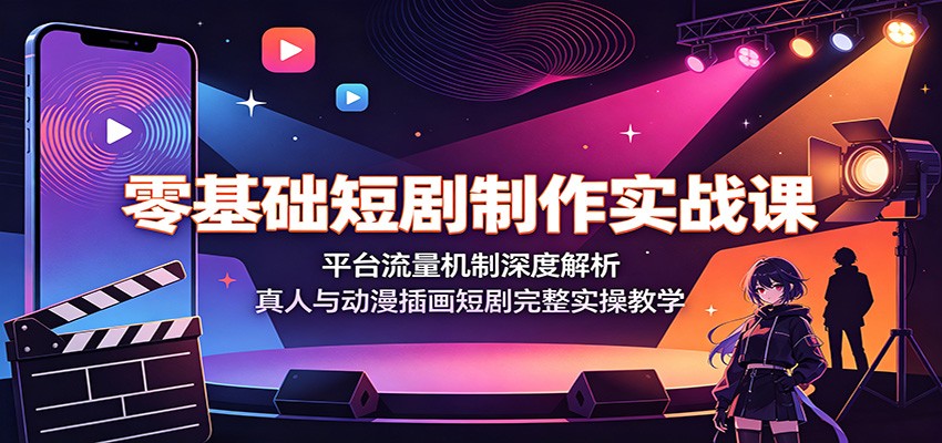 零基础短剧制作实战课：平台流量机制深度解析，真人与动漫插画短剧完整实操教学-课程网