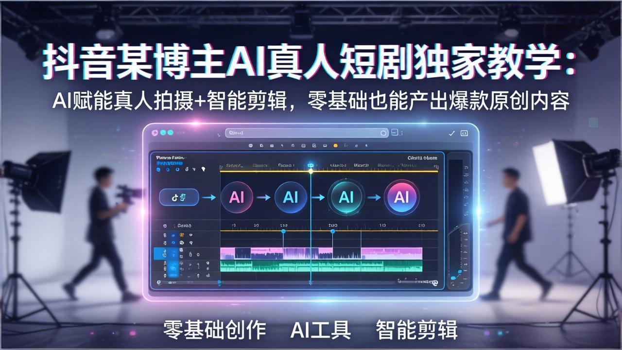 抖音某博主AI真人短剧独家教学：AI赋能真人拍摄+智能剪辑，零基础也能产出爆款原创内-课程网