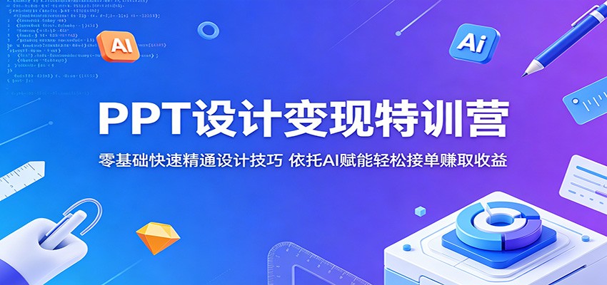 PPT设计变现特训营：零基础快速精通设计技巧，依托AI赋能轻松接单赚取收益-课程网