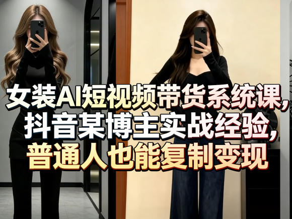 女装AI短视频带货系统课，抖音某博主实战经验，普通人也能复制变现-课程网