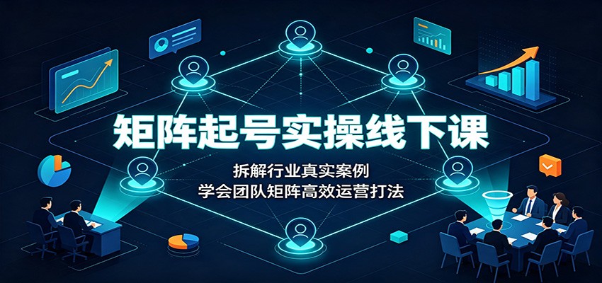 矩阵起号实操线下课：拆解行业真实案例，学会团队矩阵高效运营打法-课程网