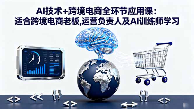 AI技术+跨境电商全环节应用课:适合跨境电商老板,运营负责人及AI训练师学习-课程网