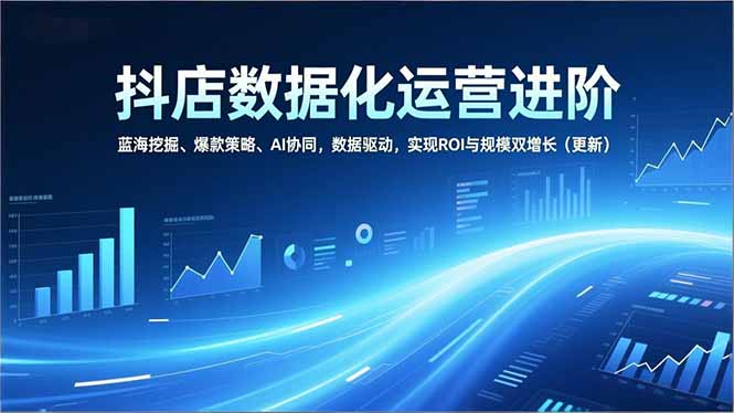 抖店数据化运营进阶，蓝海挖掘、爆款策略、AI协同，数据驱动，实现ROI与规模双增长(更新-课程网