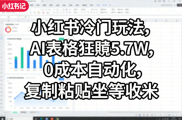 小红书冷门玩法，AI表格狂賺5.7W，0成本自动化，复制粘贴坐等收米-课程网