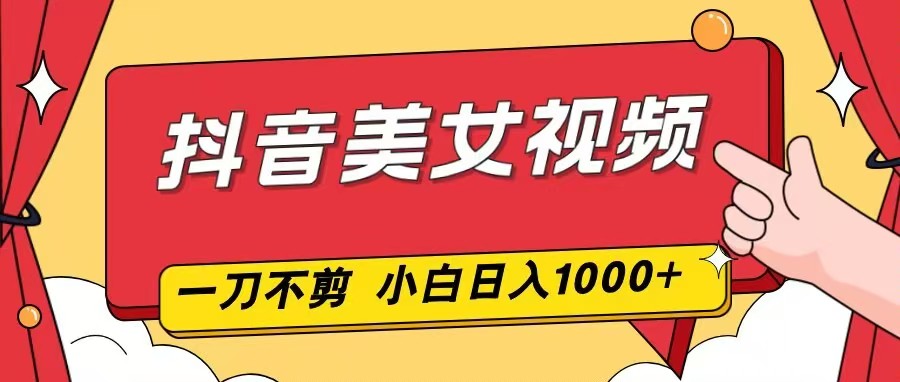 抖音美女视频，一刀不剪，两分钟一条视频，小白轻松上手，日入1000-课程网