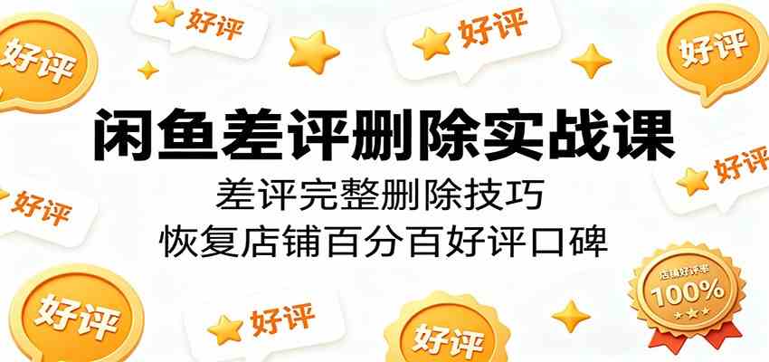 闲鱼差评删除实战课：差评完整删除技巧，恢复店铺百分百好评口碑-课程网