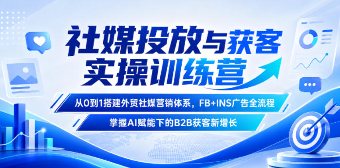 社媒投放与获客实操训练营，从0到1搭建外贸社媒营销体系，FB+INS广告全流程，掌握AI赋能下的B2B获客新增长-课程网