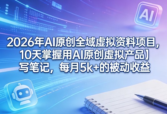2026年AI原创全域虚拟资料项目，10天掌握用AI原创虚拟产品＋写笔记，每月5k+的被动收益-课程网