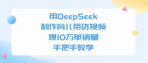 用DeepSeek制作育儿带货视频，手把手教学，爆10W单销量-课程网