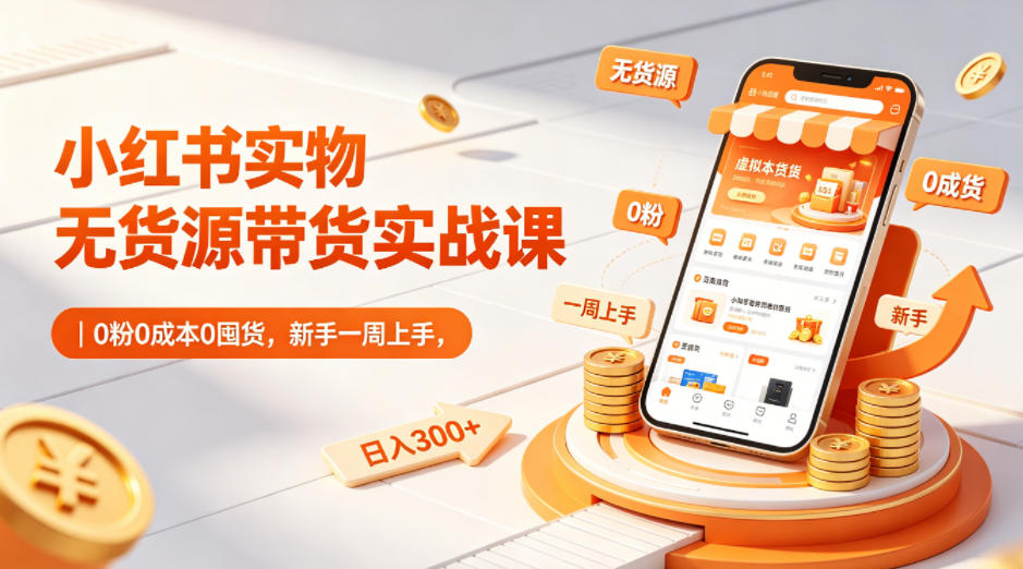 小红书实物无货源带货实战课｜0粉0成本0囤货，新手一周上手，日入300+（更新0812）-课程网