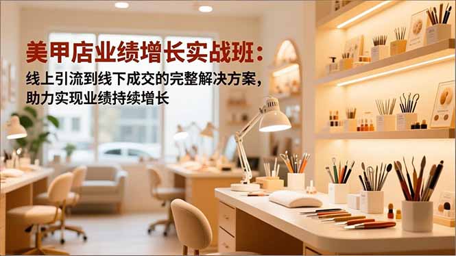 美甲店业绩增长实战班：线上引流到线下成交的完整解决方案，助力实现业绩持续增长-课程网