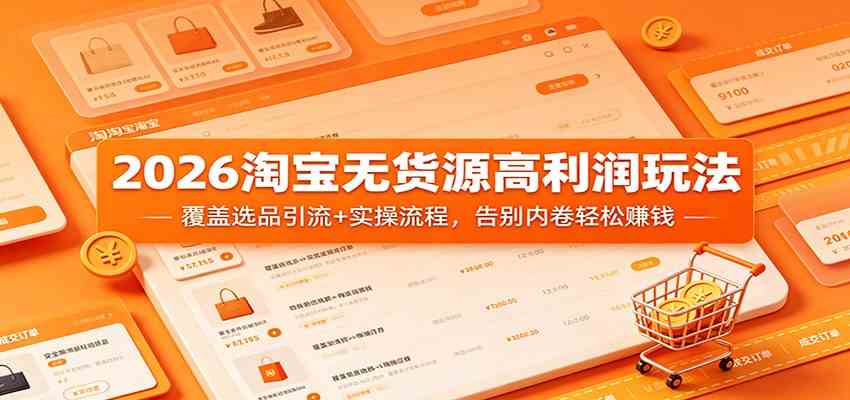 2026淘宝无货源高利润玩法：覆盖选品引流+实操流程，告别内卷轻松赚钱-课程网