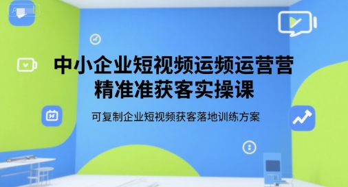 中小企业短视频运营精准获客实操课，可复制企业短视频获客落地训练方案-课程网