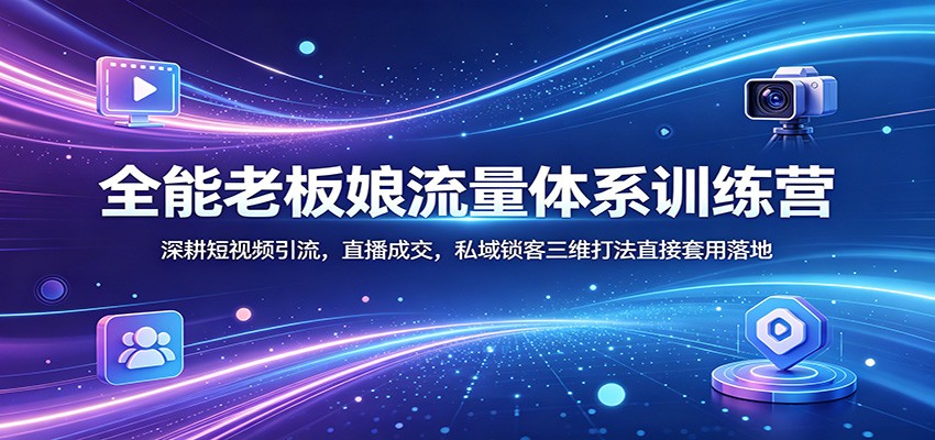 全能老板娘流量体系训练营：深耕短视频引流，直播成交，私域锁客三维打法直接套用落地-课程网
