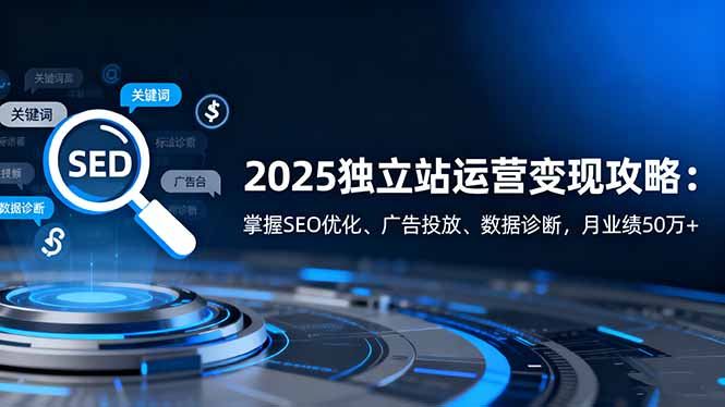 2025独立站运营变现攻略：掌握SEO优化、广告投放、数据诊断，月业绩50万+-课程网