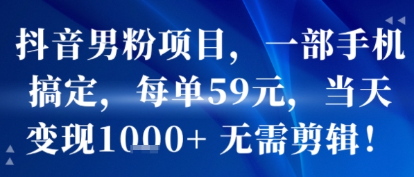抖音男粉项目，一部手机搞定，每单59米，当天变现1k+ 无需剪辑-课程网