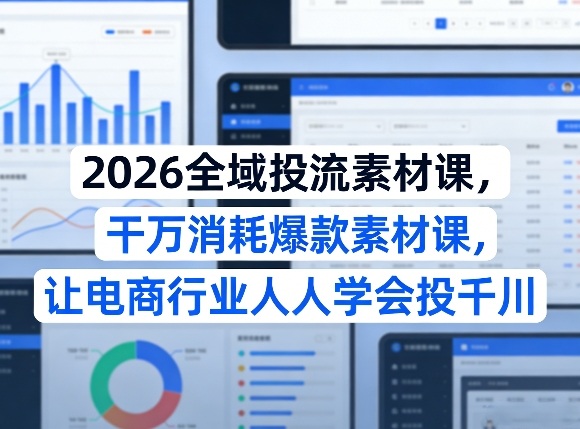 2026全域投流素材课，干万消耗爆款素材课，让电商行业人人学会投千川-课程网