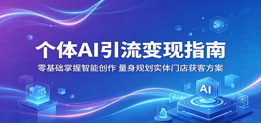 个体AI引流变现指南：零基础掌握智能创作，量身规划实体门店获客方案-课程网
