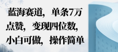 蓝海赛道，单条7W点赞，变现四位数，小白可做，操作简单-课程网