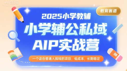 2025小学教辅公私域AIP实战营，一个适合普通人搞钱的项目，低成本，长期稳定-课程网