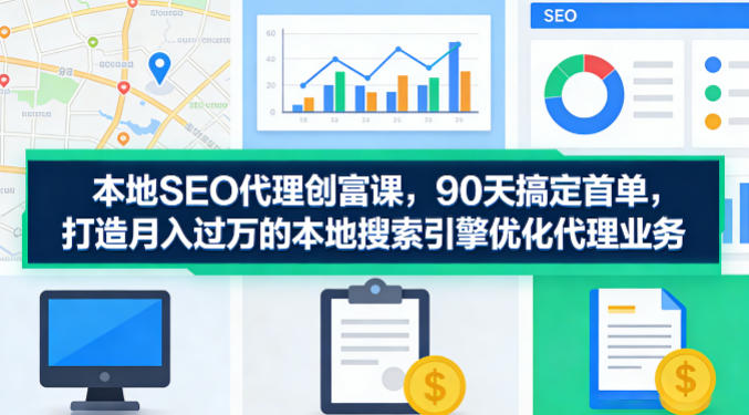 本地SEO代理创富课，90天搞定首单，助您打造月入过W的本地搜索引擎优化代理业务-课程网