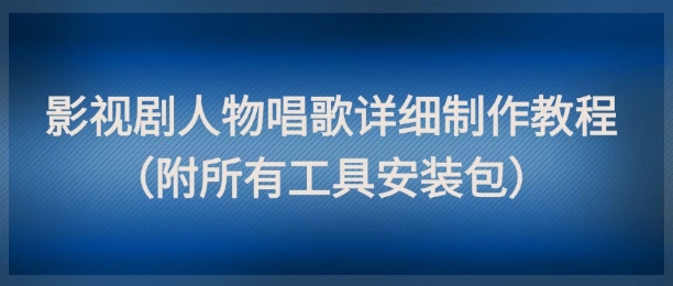 影视剧人物唱歌详细制作教程，点赞量动辄几十W（附所有工具安装包）-课程网