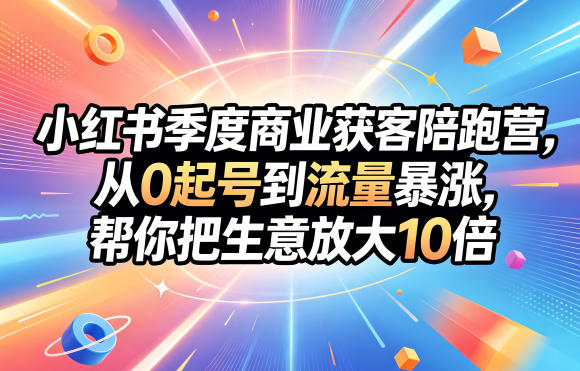 小红书季度商业获客陪跑营，从0起号到流量暴涨，帮你把生意放大10倍-课程网