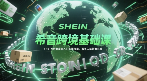 希音跨境基础课，SHEIN希音卖家入门实操指南，新手入坑希音必看-课程网