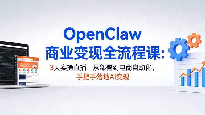 OpenClaw商业变现全流程课：3天实操直播，从部署到电商自动化，手把手落地AI变现-课程网