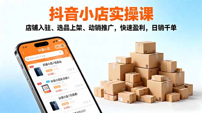 2025抖音小店实操课，店铺入驻、选品上架、动销推广，快速盈利，日销千单-课程网