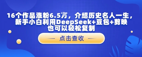 16个作品涨粉6.5W，介绍历史名人一生，新手小白利用DeepSeek+豆包+剪映也可以轻松复制-课程网