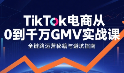 TikTok电商从0到千万GMV实战课，从0到1拆解实战秘籍-课程网