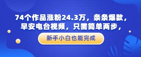 74个作品涨粉24.3W，条条爆款，早安电台视频，只需简单两步，新手小白也能完成-课程网