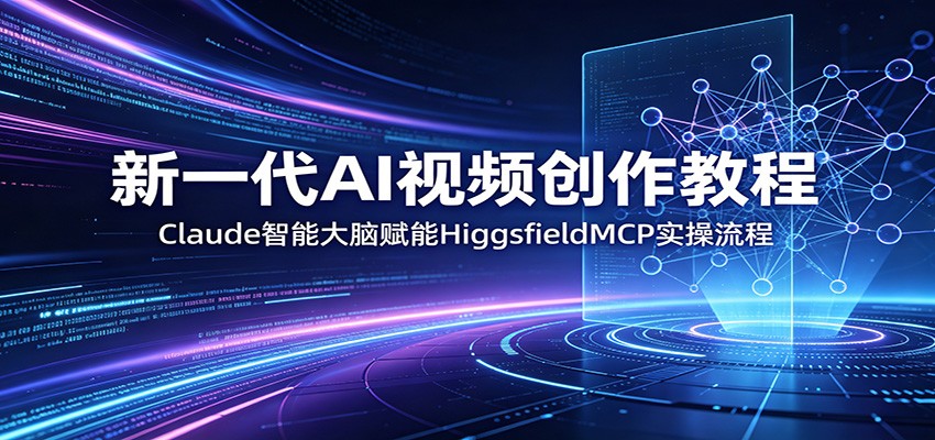 新一代AI视频创作教程：Claude智能大脑赋能，HiggsfieldMCP实操流程-课程网